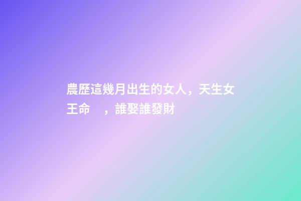 農歷這幾月出生的女人，天生女王命，誰娶誰發財